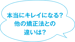 本当にキレイになる？ 他の矯正法との違いは？