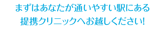 どのクリニックが合っているか、 まずはあなたが通いやすい駅にある 提携クリニックへお越しください！