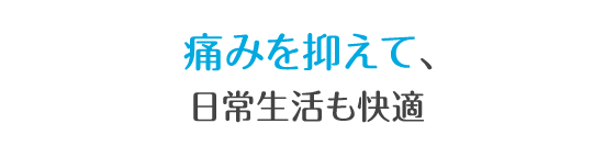 痛みが少なく、日常生活も快適