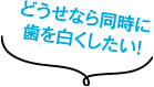 どうせなら同時に歯を白くしたい！