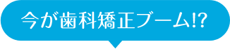 今が歯科矯正ブーム!?