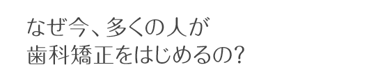 なぜ今、多くの人が歯科矯正をはじめるの?