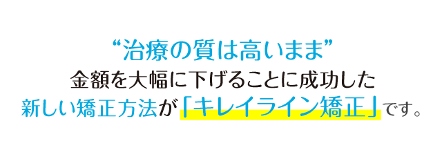 「治療の質は高いまま」金額を大幅に下げることにいち早く成功した新しい矯正法が「キレイライン矯正」です。