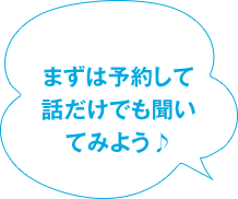 まずは予約して 話だけでも聞いてみよう♪