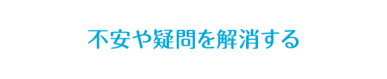 不安や疑問を解消する