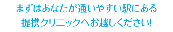 どのクリニックが合っているか、 まずはあなたが通いやすい駅にある 提携クリニックへお越しください！