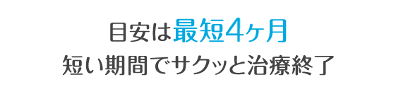 目安は最短４ヶ月短い期間でサクッと治療完了