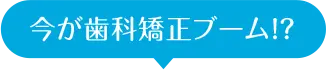 今が歯科矯正ブーム!?