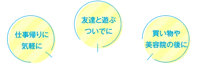 仕事帰りに気軽に 友達と遊ぶついでに 買い物や美容院の後に