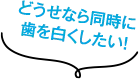 どうせなら同時に歯を白くしたい！