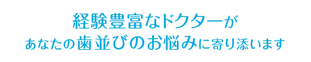 経験豊富なドクターがあなたの歯並びのお悩みに寄り添います