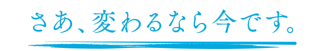 さあ、変わるなら今です。