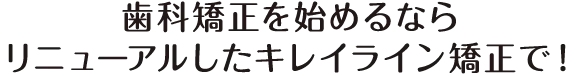 歯科矯正を始めるならリニューアルしたキレイライン矯正で！