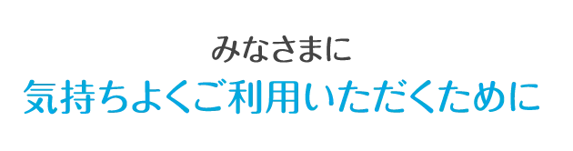 みなさまに気持ちよくご利用いただくために