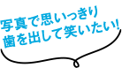 写真で思いっきり歯を出して笑える！