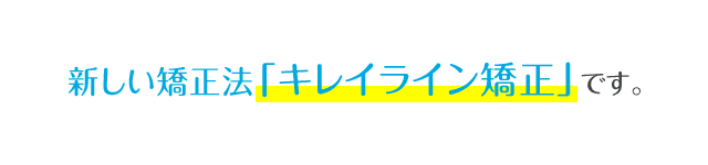 新しい矯正法「キレイライン矯正」です。