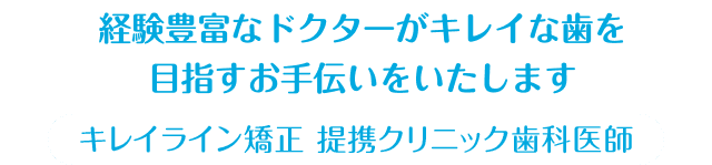 経験豊富なドクターがあなたの歯をキレイにいたします。 キレイライン矯正 提携クリニック歯科医師