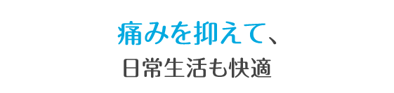 痛みが少なく、日常生活も快適