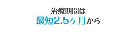 治療期間は最短2.5ヶ月から