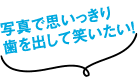 写真で思いっきり歯を出して笑える！