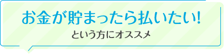 お金が貯まったら払いたい！という方にオススメ