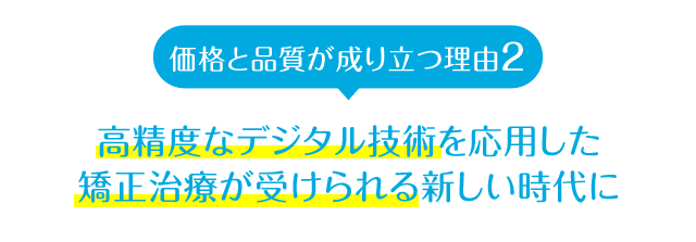 価格と品質が成り立つ理由2 高精度なデジタル技術を応用した矯正治療が受けられる新しい時代に