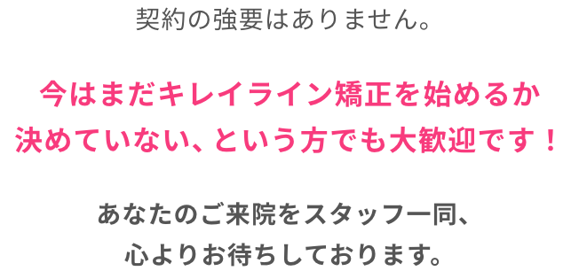 今はまだキレイライン矯正を始めるか決めていない、という方でも大歓迎です！