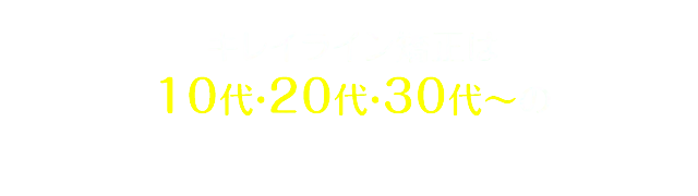 キレイライン矯正は 10代・20代・30代～の多くの皆様に支持されております。