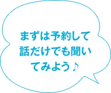 まずは予約して 話だけでも聞いてみよう♪