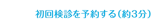 初回検診を予約する（約3分）