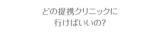 どの提携クリニックに 行けばいいの？