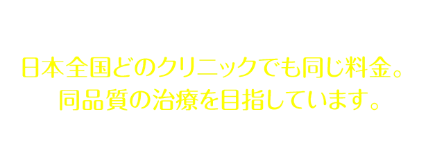 キレイライン矯正は 日本全国どのクリニックでも同じ料金。※ 同品質の治療を目指しています。