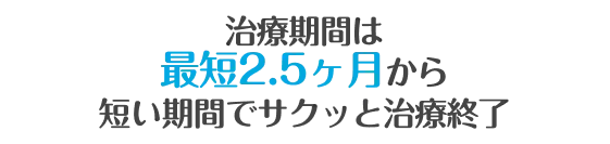 目安は最短４ヶ月短い期間でサクッと治療完了