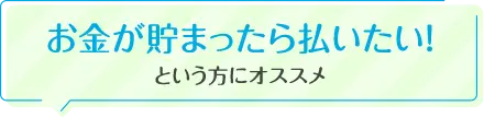 お金が貯まったら払いたい！という方にオススメ