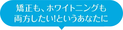 矯正も、ホワイトニングも 両方したい！というあなたに