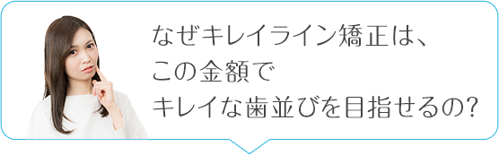 なぜキレイライン矯正はここまで安い金額で歯並びがキレイになるの？
