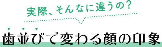 実際、そんなに違うの？歯並びで変わる顔の印象