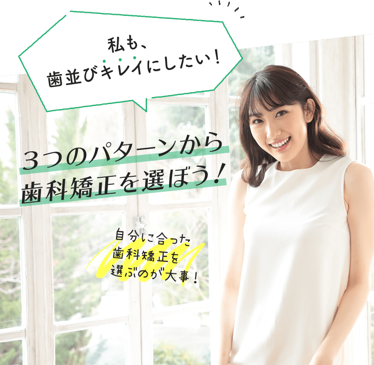 私も、歯並びキレイにしたい！ ３つのパターンから歯科矯正を選ぼう！