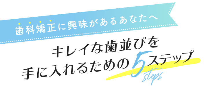 歯科矯正に興味があるあなたへキレイな歯並びを手に入れるための5ステップ
