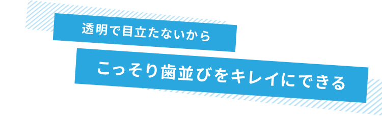 透明で目立たないからこっそり歯並びをキレイにできる