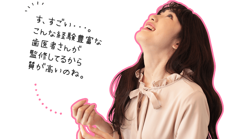 す、すごい・・・。こんな経験豊富な歯医者さんが監修してるから質が高いのね。