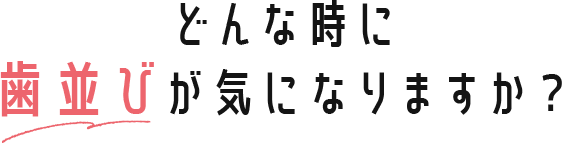どんな時に歯並びが気になりますか？