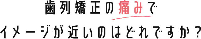 歯列矯正の痛みでイメージが近いのはどれですか？