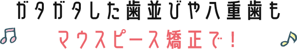 ガタガタした歯並びや八重歯もマウスピース矯正で！