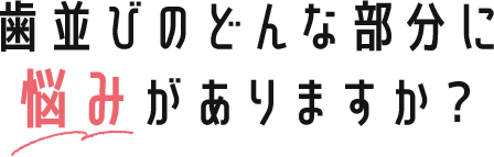 歯並びのどんな部分に悩みがありますか？