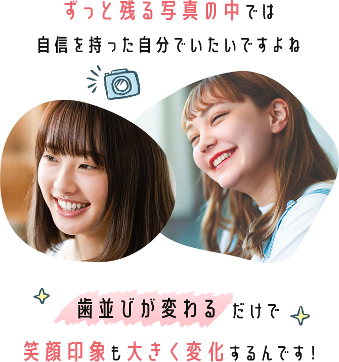 ずっと残る写真の中では自信を持った自分でいたいですよね 歯並びが変わるだけで笑顔印象も大きく変化するんです！