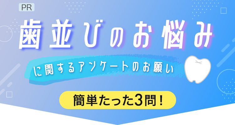 PR 歯並びのお悩みに関するアンケートのお願い 簡単たった3問！