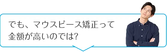 でも、マウスピース矯正って金額が高いのでは？