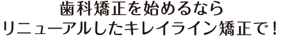 歯科矯正を始めるならリニューアルしたキレイライン矯正で！