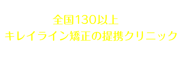全国130院以上あるキレイライン矯正の提携クリニックへぜひお気軽にお越しください！